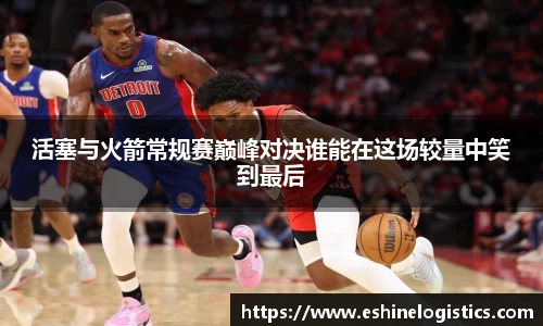 xc体育活塞与火箭常规赛巅峰对决谁能在这场较量中笑到最后